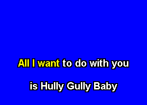 All I want to do with you

is Hully Gully Baby