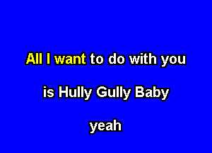 All I want to do with you

is Hully Gully Baby

yeah