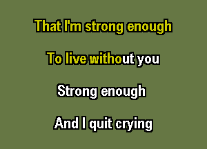 That I'm strong enough
To live without you

Strong enough

And I quit crying