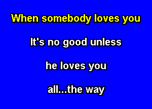 When somebody loves you

It's no good unless

he loves you

all...the way