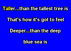 Taller...than the tallest tree is

That's how it's got to feel

Deeper...than the deep

blue sea is