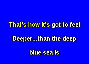 That's how it's got to feel

Deeper...than the deep

blue sea is