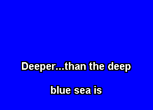 Deeper...than the deep

blue sea is