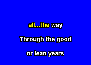 all...the way

Through the good

or lean years