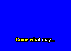 Come what may...