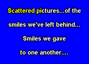 Scattered pictures...of the

smiles we've left behind...

Smiles we gave

to one another....