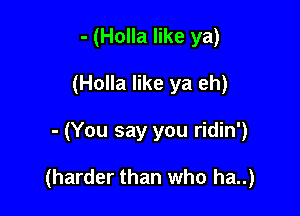 - (Holla like ya)
(Holla like ya eh)

- (You say you ridin')

(harder than who ha..)