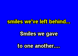 smiles we've left behind...

Smiles we gave

to one another....
