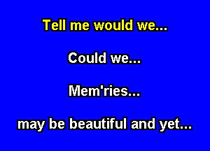 Tell me would we...
Could we...

Mem'ries...

may be beautiful and yet...