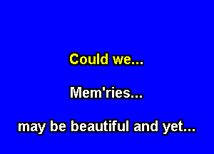 Could we...

Mem'ries...

may be beautiful and yet...