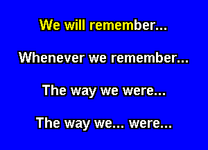 We will remember...
Whenever we remember...

The way we were...

The way we... were...