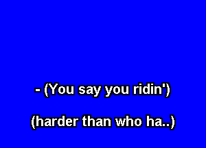 - (You say you ridin')

(harder than who ha..)