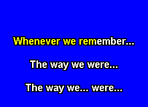 Whenever we remember...

The way we were...

The way we... were...