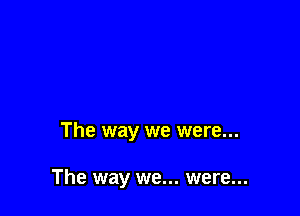 The way we were...

The way we... were...