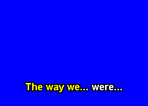 The way we... were...