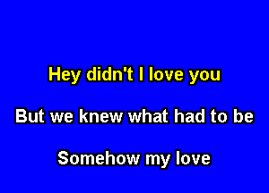 Hey didn't I love you

But we knew what had to be

Somehow my love