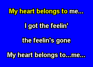 My heart belongs to me...
I got the feelin'

the feelin's gone

My heart belongs to...me...