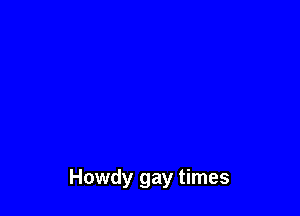 Howdy gay times