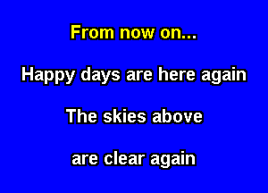 From now on...

Happy days are here again

The skies above

are clear again