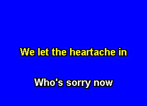 We let the heartache in

Who's sorry now