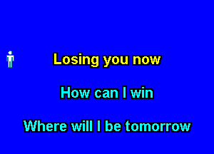 Losing you now

How can I win

Where will I be tomorrow