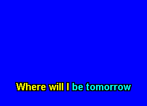 Where will I be tomorrow