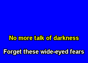 No more talk of darkness

Forget these wide-eyed fears