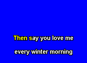 Then say you love me

every winter morning