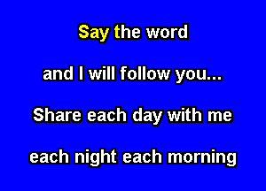 Say the word
and I will follow you...

Share each day with me

each night each morning