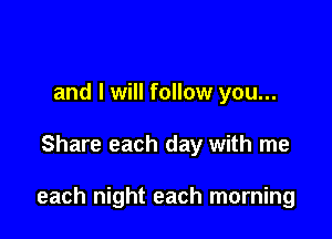 and I will follow you...

Share each day with me

each night each morning