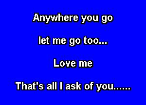Anywhere you go
let me go too...

Love me

That's all I ask of you ......