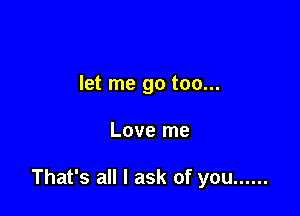 let me go too...

Love me

That's all I ask of you ......