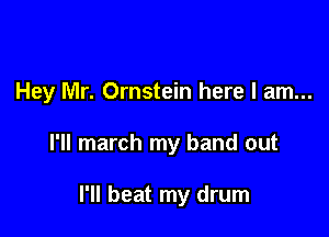 Hey Mr. Ornstein here I am...

I'll march my band out

I'll beat my drum