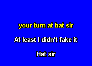 your turn at bat sir

At least I didn't fake it

Hat sir