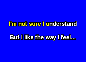 I'm not sure I understand

But I like the way I feel...