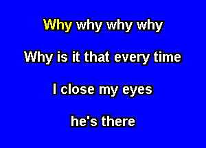 Why why why why

Why is it that every time

I close my eyes

he's there