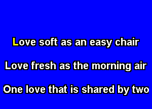 Love soft as an easy chair
Love fresh as the morning air

One love that is shared by two