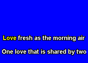 Love fresh as the morning air

One love that is shared by two