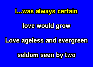 l...was always certain

love would grow

Love ageless and evergreen

seldom seen by two