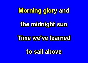 Morning glory and

the midnight sun
Time we've learned

to sail above