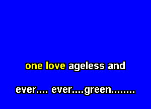 one love ageless and

even... ever....green ........