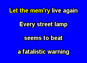 Let the mem'ry live again
Every street lamp

seems to beat

a fatalistic warning