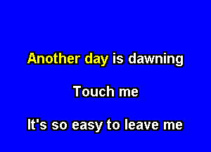 Another day is dawning

Touch me

It's so easy to leave me