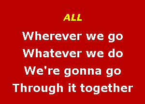 AU.

Wherever we go

Whatever we do
We're gonna go
Through it together
