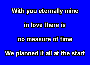 With you eternally mine

in love there is
no measure of time

We planned it all at the start
