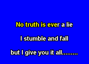 No truth is ever a lie

I stumble and fall

but I give you it all .........