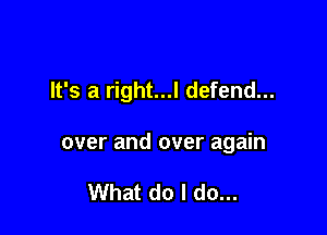 It's a right...l defend...

over and over again

What do I do...
