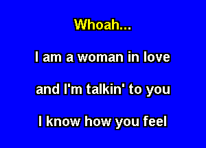 Whoah...

I am a woman in love

and I'm talkin' to you

I know how you feel