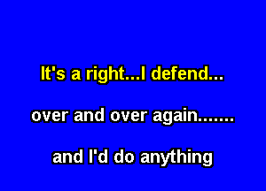 It's a right...l defend...

over and over again .......

and I'd do anything
