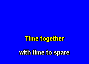 Time together

with time to spare